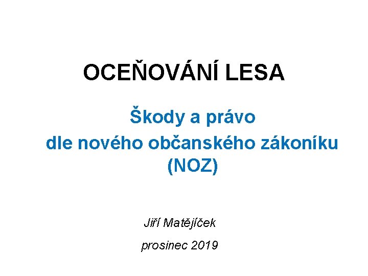OCEŇOVÁNÍ LESA Škody a právo dle nového občanského zákoníku (NOZ) Jiří Matějíček prosinec 2019
