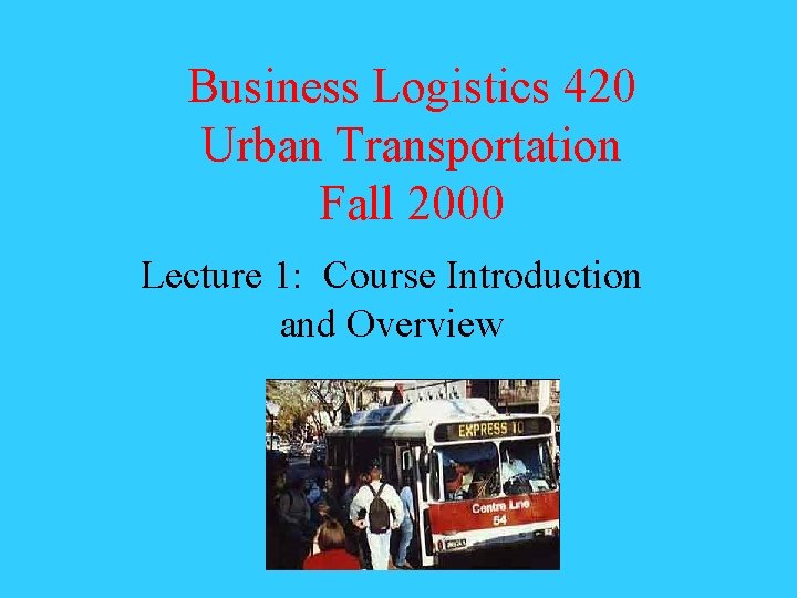 Business Logistics 420 Urban Transportation Fall 2000 Lecture 1: Course Introduction and Overview 