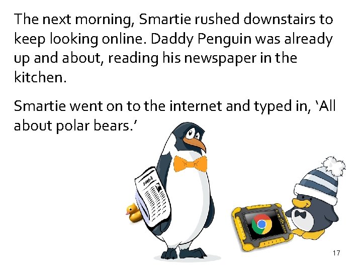 The next morning, Smartie rushed downstairs to keep looking online. Daddy Penguin was already