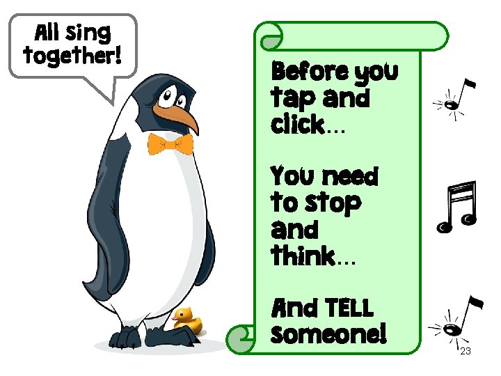 All sing together! Before you tap and click… You need to stop and think…