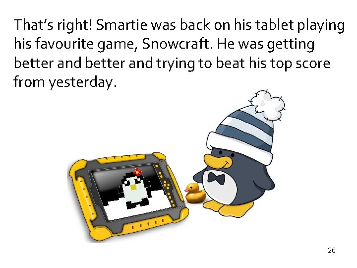 That’s right! Smartie was back on his tablet playing his favourite game, Snowcraft. He