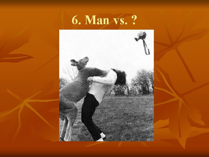 6. Man vs. ? 