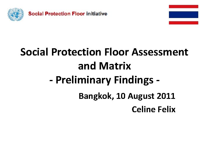 Social Protection Floor Assessment and Matrix - Preliminary Findings Bangkok, 10 August 2011 Celine