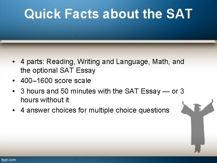 Quick Facts about the SAT • 4 parts: Reading, Writing and Language, Math, and