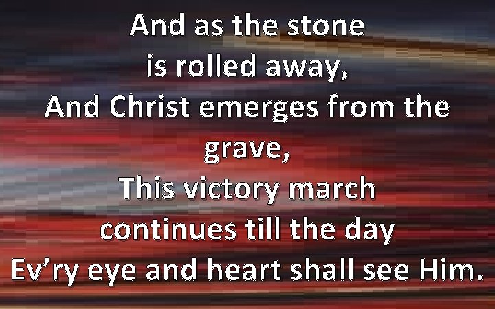And as the stone is rolled away, And Christ emerges from the grave, This