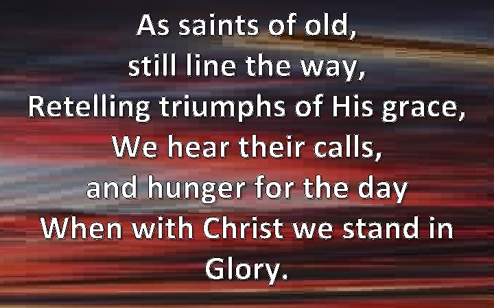 As saints of old, still line the way, Retelling triumphs of His grace, We