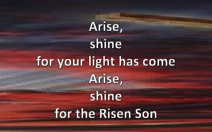 Arise, shine for your light has come Arise, shine for the Risen Son 