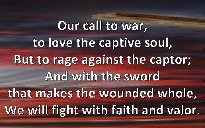 Our call to war, to love the captive soul, But to rage against the