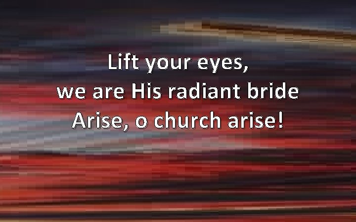 Lift your eyes, we are His radiant bride Arise, o church arise! 