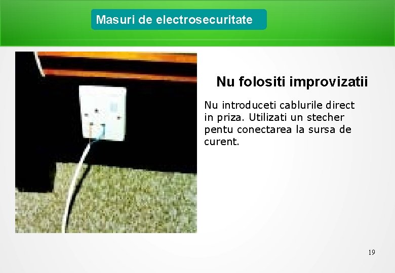 Masuri de electrosecuritate Nu folositi improvizatii Nu introduceti cablurile direct in priza. Utilizati un