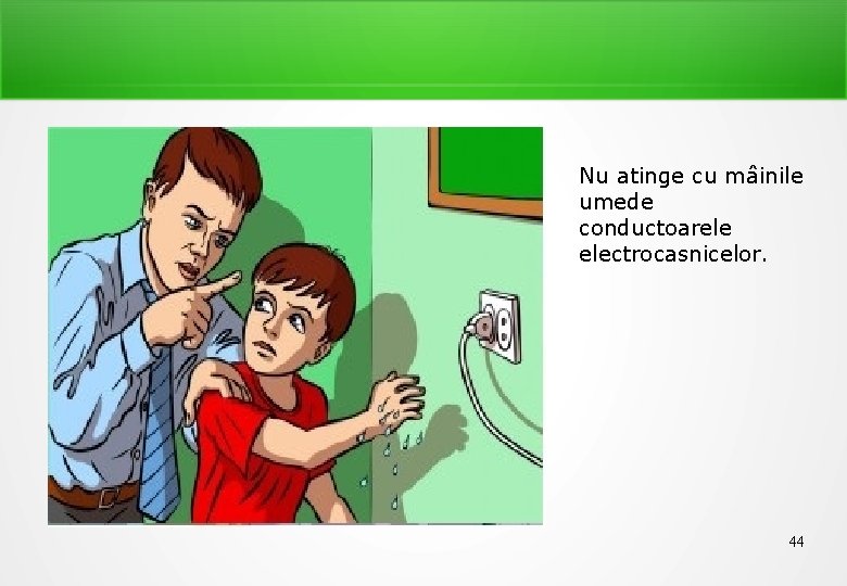 Nu atinge cu mâinile umede conductoarele electrocasnicelor. 44 