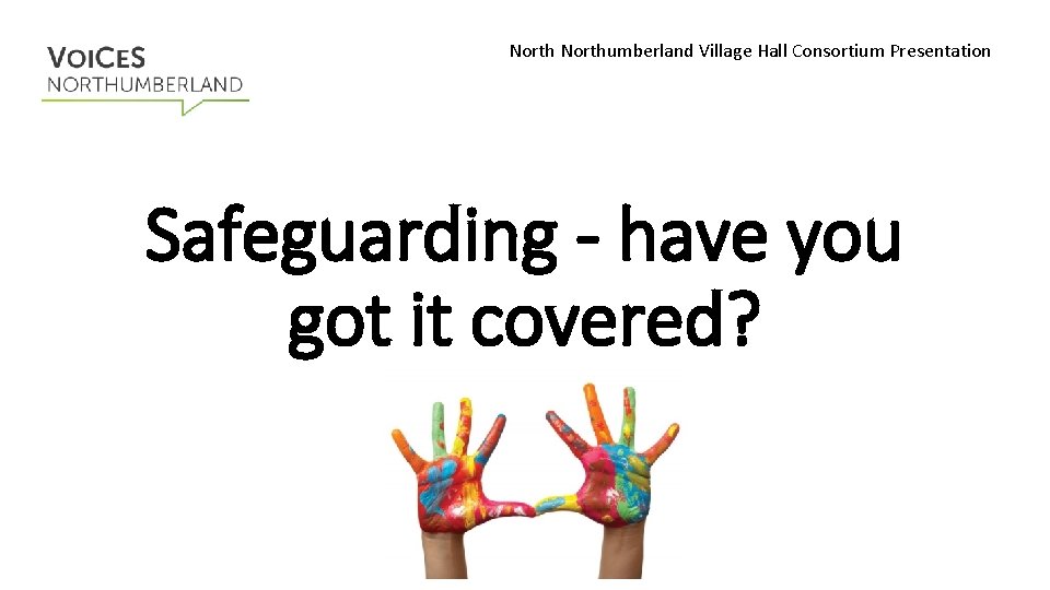 Northumberland Village Hall Consortium Presentation Safeguarding - have you got it covered? 