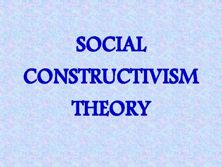 SOCIAL CONSTRUCTIVISM THEORY 