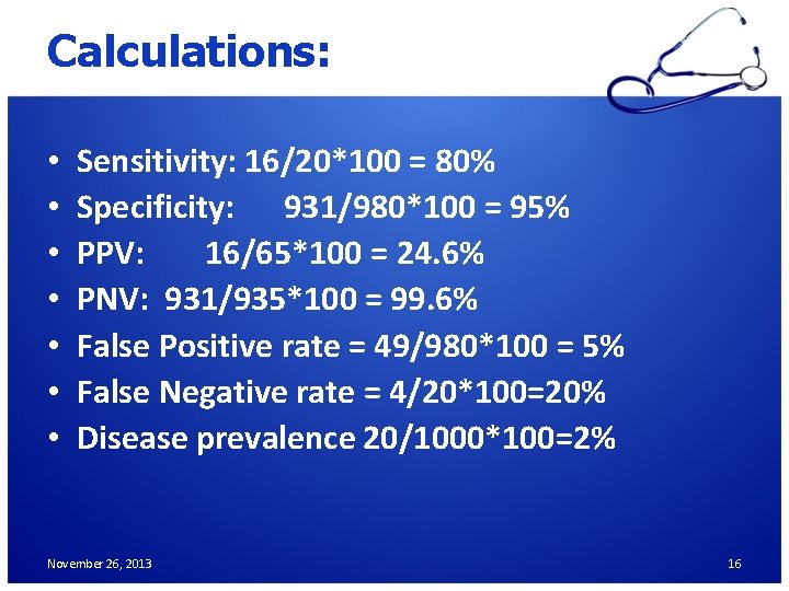 Calculations: • • Sensitivity: 16/20*100 = 80% Specificity: 931/980*100 = 95% PPV: 16/65*100 =
