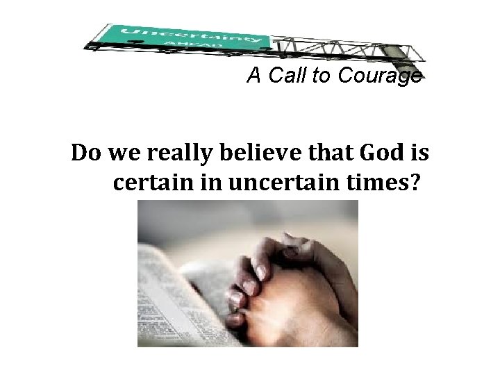 A Call to Courage Do we really believe that God is certain in uncertain
