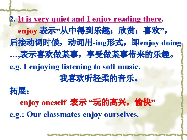 2. It is very quiet and I enjoy reading there. enjoy 表示“从中得到乐趣；欣赏；喜欢”， 后接动词时候，动词用-ing形式，即enjoy doing