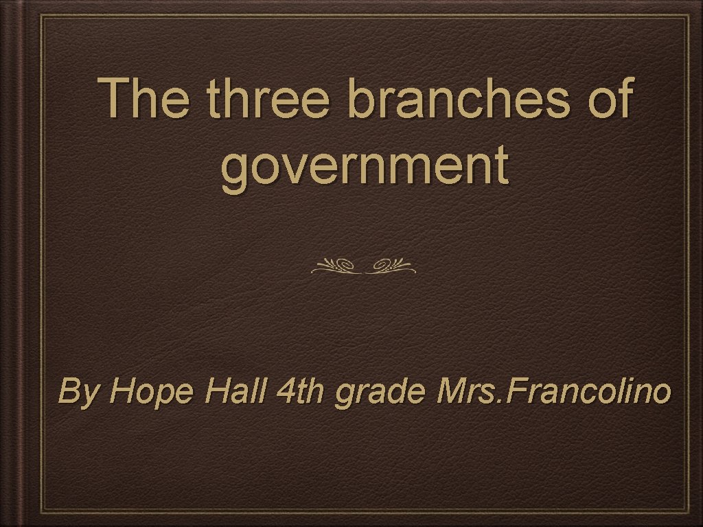 The three branches of government By Hope Hall 4 th grade Mrs. Francolino 