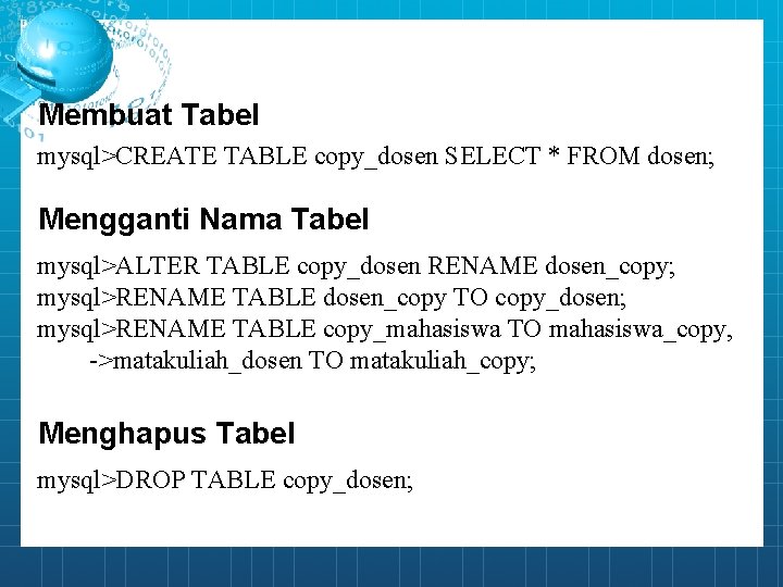 Membuat Tabel mysql>CREATE TABLE copy_dosen SELECT * FROM dosen; Mengganti Nama Tabel mysql>ALTER TABLE