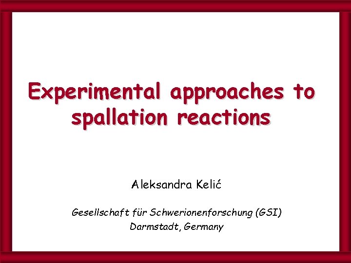 Experimental approaches to spallation reactions Aleksandra Kelić Gesellschaft für Schwerionenforschung (GSI) Darmstadt, Germany 