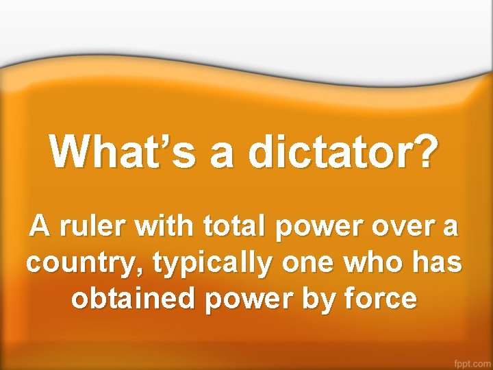What’s a dictator? A ruler with total power over a country, typically one who