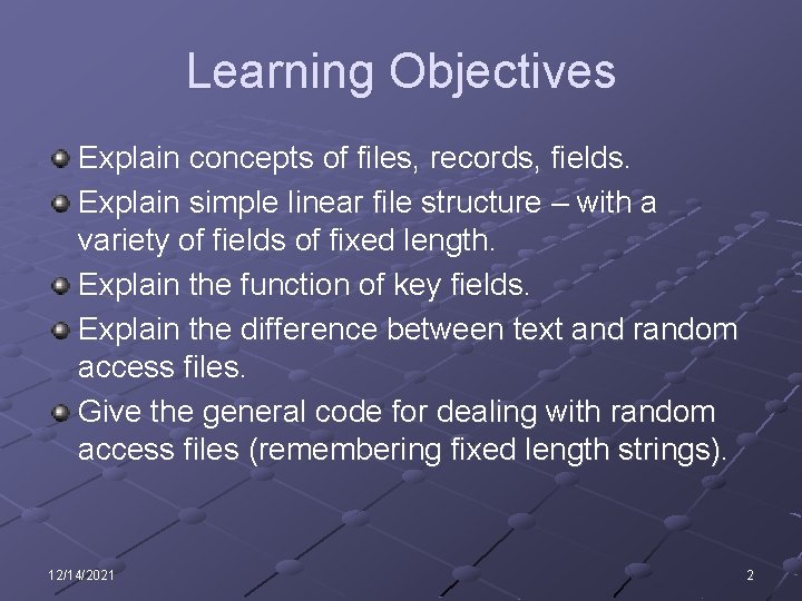 Learning Objectives Explain concepts of files, records, fields. Explain simple linear file structure –