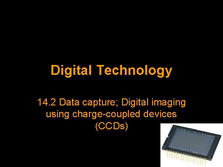 Digital Technology 14. 2 Data capture; Digital imaging using charge-coupled devices (CCDs) 