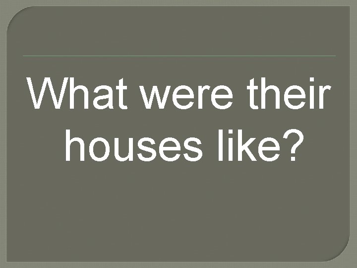 What were their houses like? 