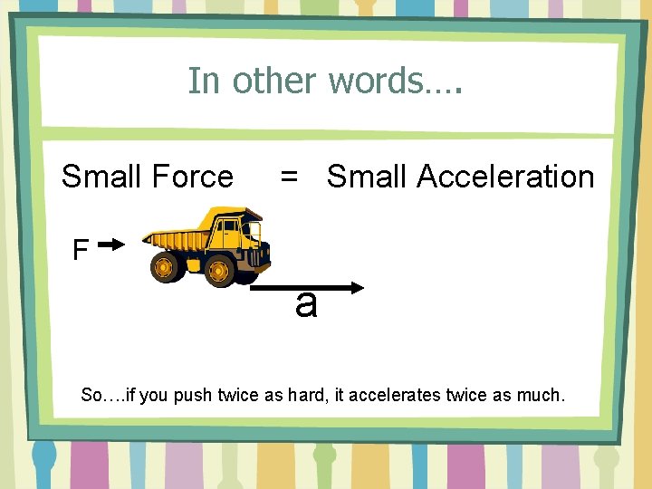 In other words…. Small Force = Small Acceleration F a So…. if you push