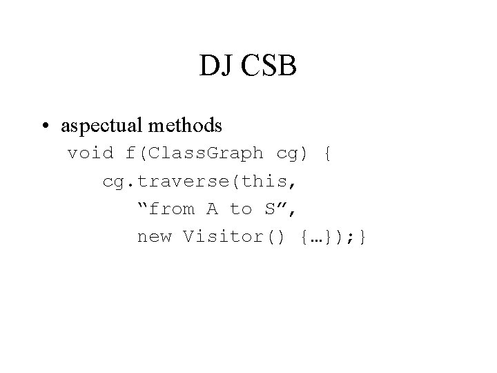 DJ CSB • aspectual methods void f(Class. Graph cg) { cg. traverse(this, “from A