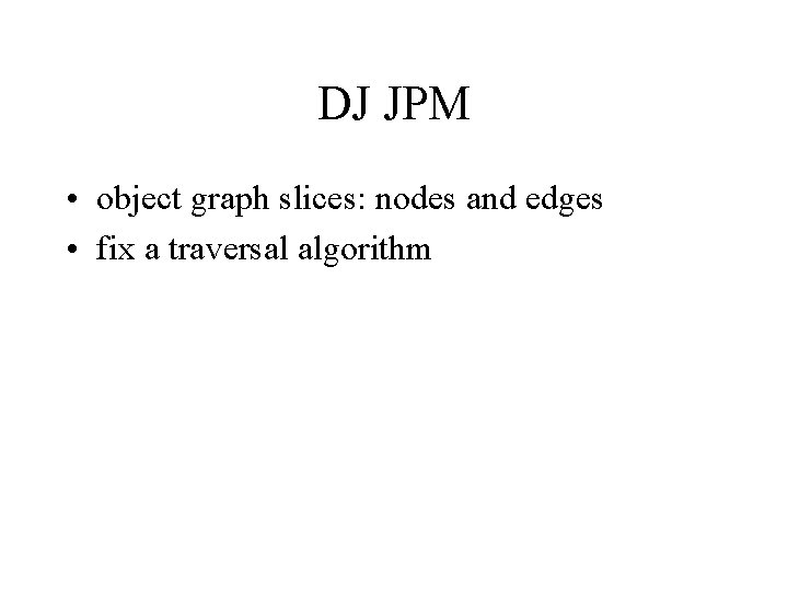DJ JPM • object graph slices: nodes and edges • fix a traversal algorithm DJ JPM • object graph slices: nodes and edges • fix a traversal algorithm