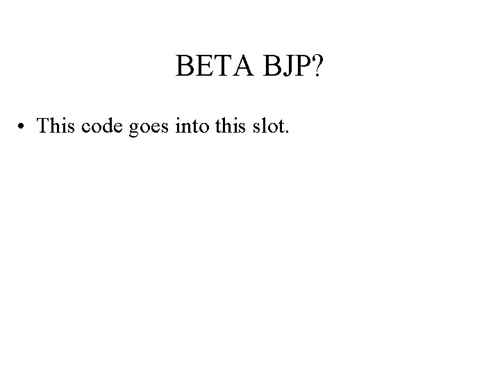 BETA BJP? • This code goes into this slot. 