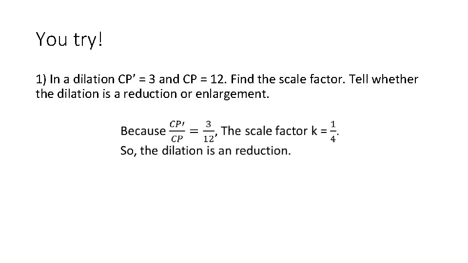 You try! 1) In a dilation CP’ = 3 and CP = 12. Find