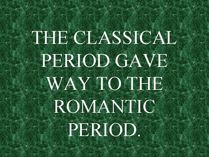 THE CLASSICAL PERIOD GAVE WAY TO THE ROMANTIC PERIOD. 