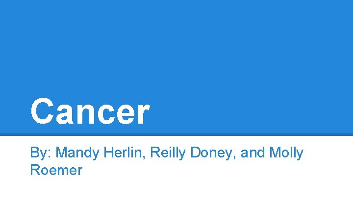 Cancer By: Mandy Herlin, Reilly Doney, and Molly Roemer 