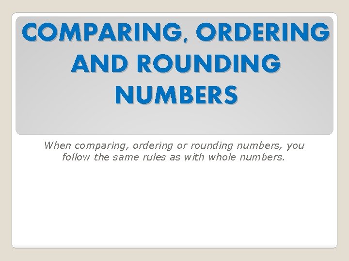 COMPARING, ORDERING AND ROUNDING NUMBERS When comparing, ordering or rounding numbers, you follow the