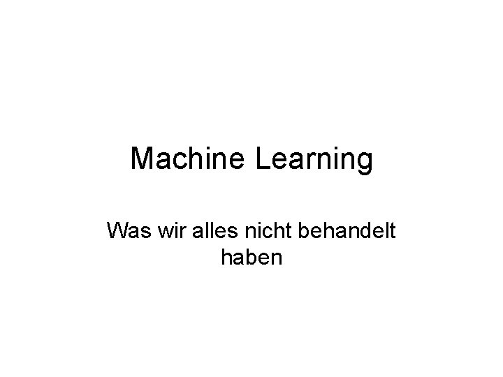 Machine Learning Was wir alles nicht behandelt haben 