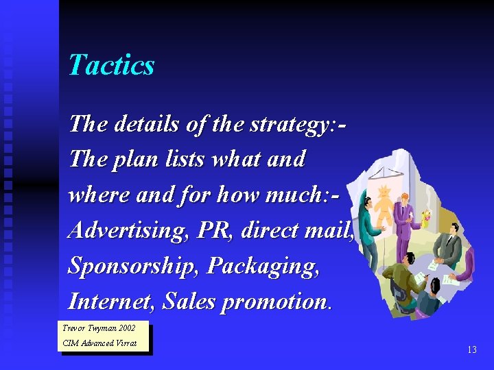 Tactics The details of the strategy: The plan lists what and where and for