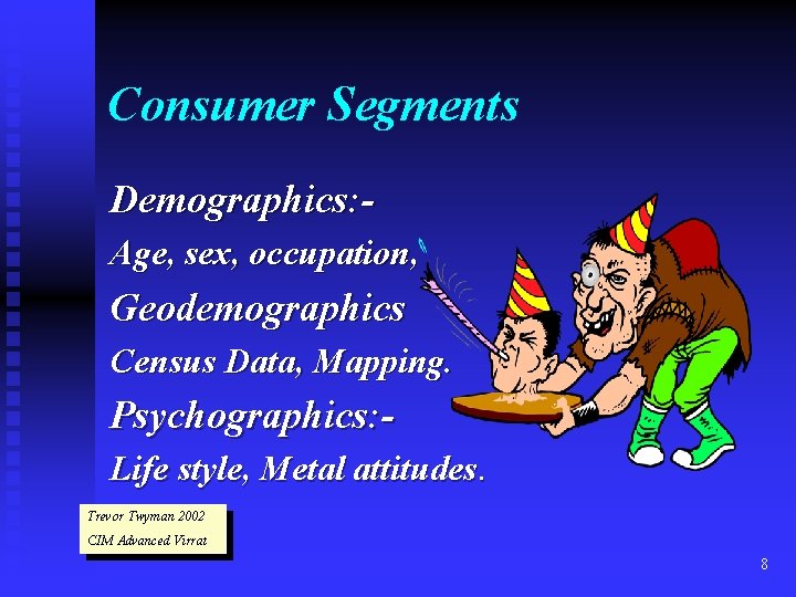 Consumer Segments Demographics: Age, sex, occupation, Geodemographics Census Data, Mapping. Psychographics: Life style, Metal