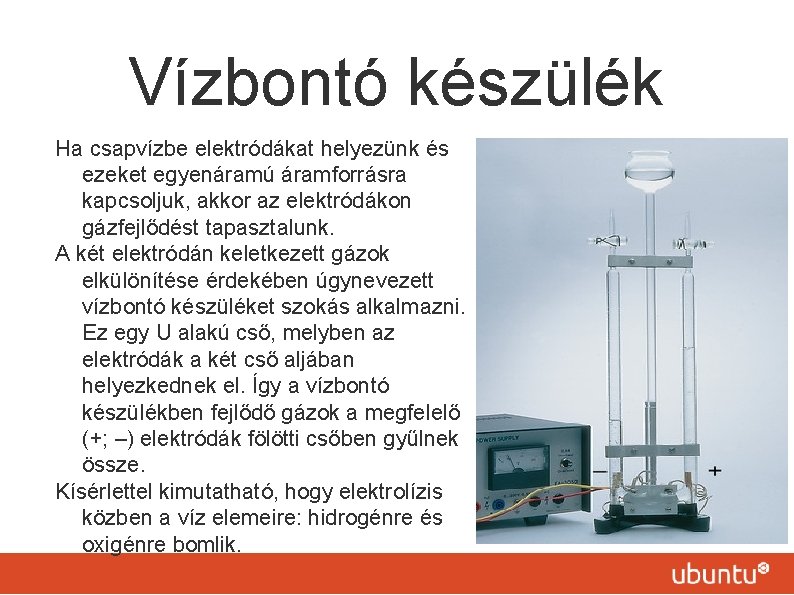 Vízbontó készülék Ha csapvízbe elektródákat helyezünk és ezeket egyenáramú áramforrásra kapcsoljuk, akkor az elektródákon