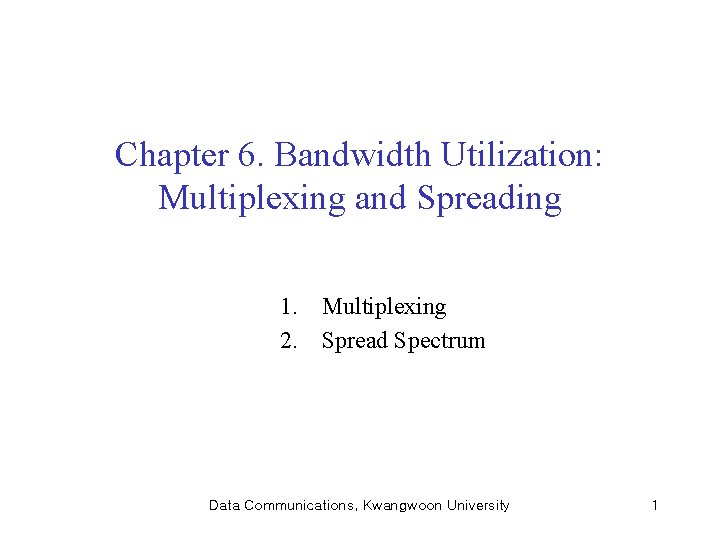 Chapter 6. Bandwidth Utilization: Multiplexing and Spreading 1. Multiplexing 2. Spread Spectrum Data Communications,