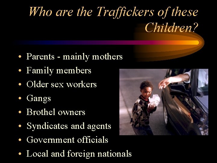 Who are the Traffickers of these Children? • • Parents - mainly mothers Family