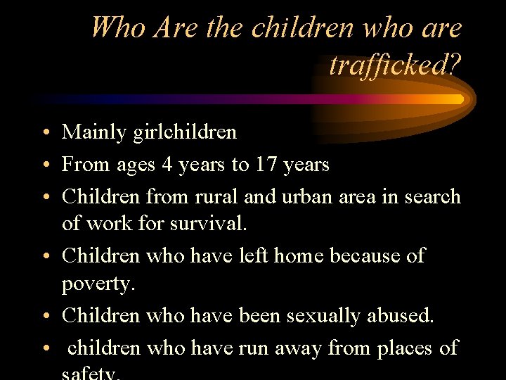 Who Are the children who are trafficked? • Mainly girlchildren • From ages 4