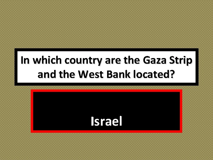 In which country are the Gaza Strip and the West Bank located? Israel 