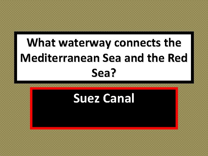 What waterway connects the Mediterranean Sea and the Red Sea? Suez Canal 