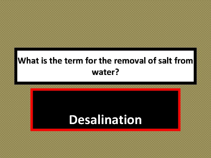 What is the term for the removal of salt from water? Desalination 