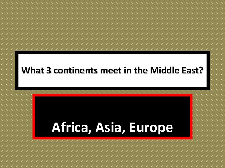 What 3 continents meet in the Middle East? Africa, Asia, Europe 