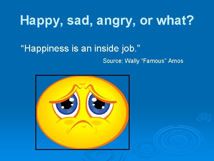 Happy, sad, angry, or what? “Happiness is an inside job. ” Source: Wally “Famous”