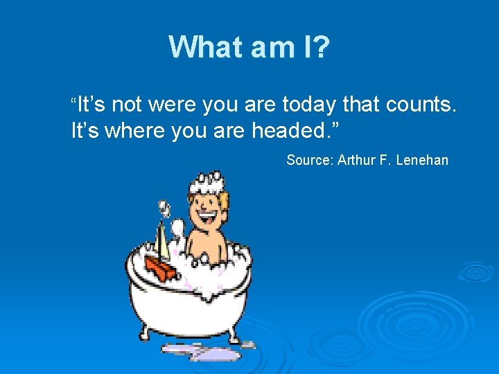 What am I? “It’s not were you are today that counts. It’s where you