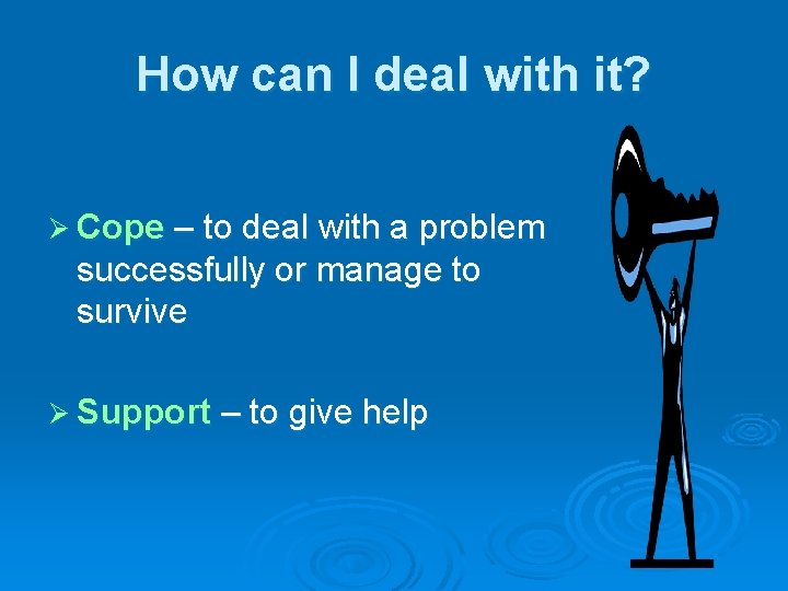 How can I deal with it? Ø Cope – to deal with a problem