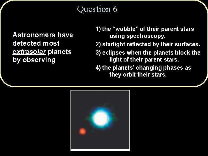 Question 6 Astronomers have detected most extrasolar planets by observing 1) the “wobble” of